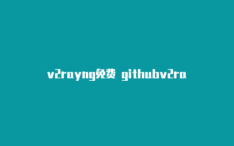 v2rayng免费 githubv2rayng搭建