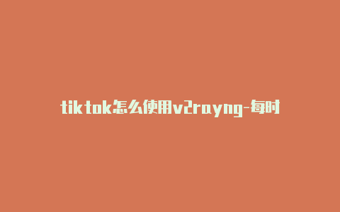 tiktok怎么使用v2rayng-每时更新-v2rayng