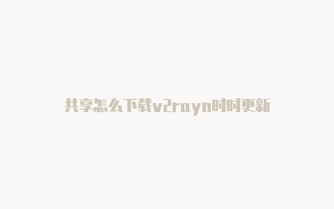 共享怎么下载v2rayn时时更新-v2rayng