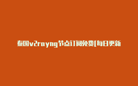 泰国v2rayng节点订阅免费[每日更新优质免费-v2rayng