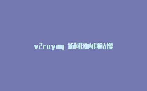 v2rayng 访问国内网站慢-v2rayng