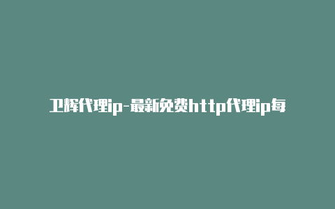 卫辉代理ip-最新免费http代理ip每时更新-v2rayng