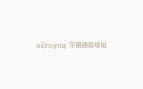 v2rayng 苹果免费地址-v2rayng