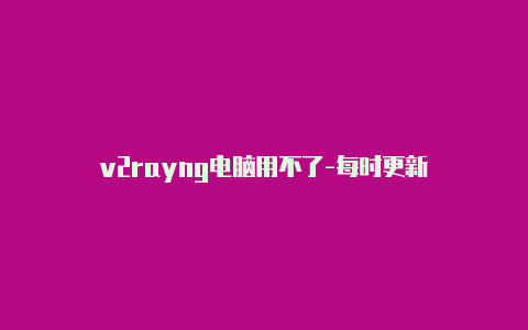 v2rayng电脑用不了-每时更新-v2rayng