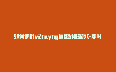 如何使用v2rayng加速外服游戏-即时更新-v2rayng