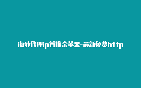 海外代理ip首推金苹果-最新免费http代理ip每天更新-v2rayng