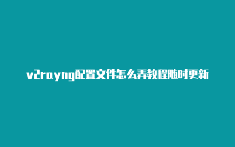 v2rayng配置文件怎么弄教程随时更新-v2rayng