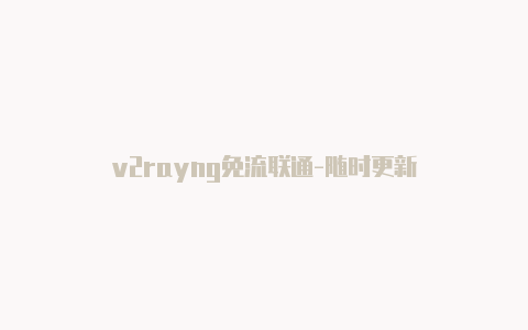 v2rayng免流联通-随时更新-v2rayng