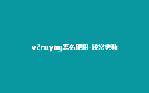 v2rayng怎么使用-经常更新-v2rayng