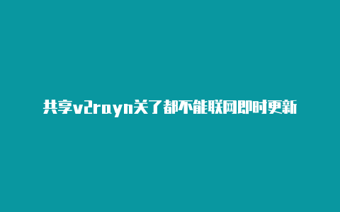 共享v2rayn关了都不能联网即时更新-v2rayng