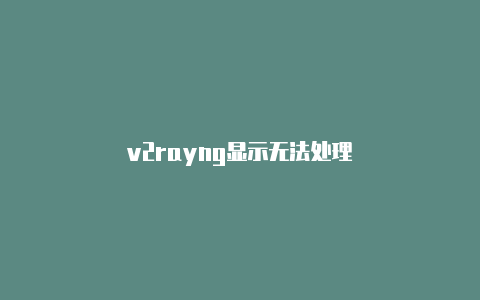 v2rayng显示无法处理