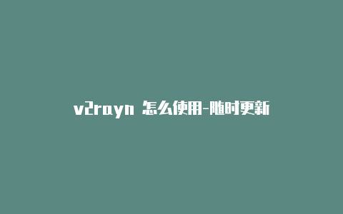 v2rayn 怎么使用-随时更新-v2rayng