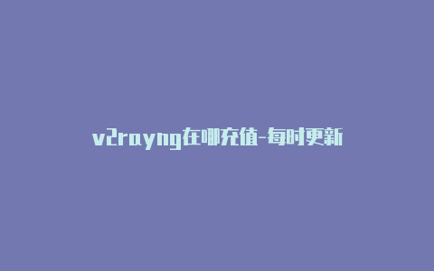 v2rayng在哪充值-每时更新-v2rayng