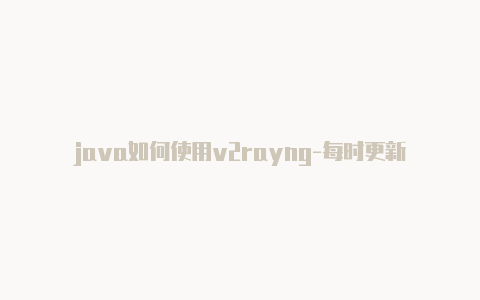 java如何使用v2rayng-每时更新-v2rayng