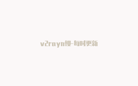 v2rayn慢-每时更新-v2rayng