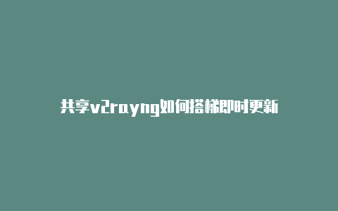 共享v2rayng如何搭梯即时更新-v2rayng