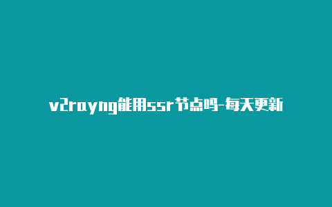 v2rayng能用ssr节点吗-每天更新-v2rayng