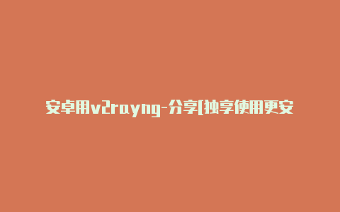 安卓用v2rayng-分享[独享使用更安全-v2rayng