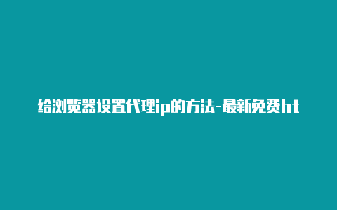 给浏览器设置代理ip的方法-最新免费http代理ip每时更新-v2rayng