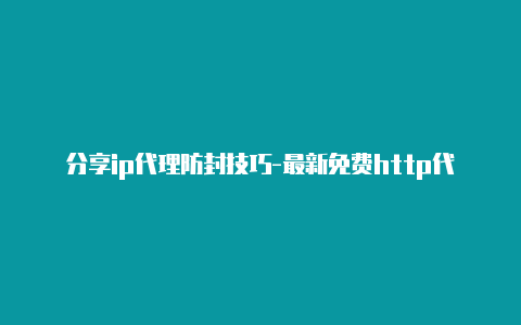 分享ip代理防封技巧-最新免费http代理ip每日更新-v2rayng