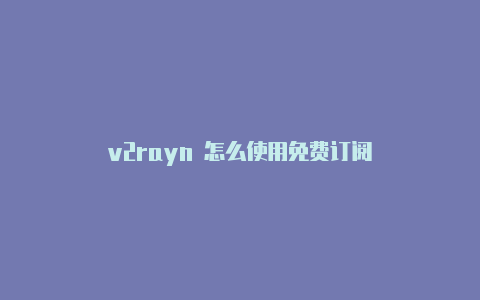 v2rayn 怎么使用免费订阅-v2rayng