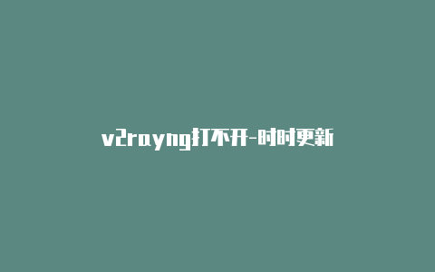 v2rayng打不开-时时更新-v2rayng