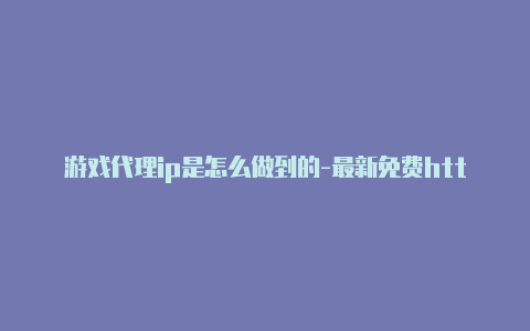 游戏代理ip是怎么做到的-最新免费http代理ip即时更新-v2rayng