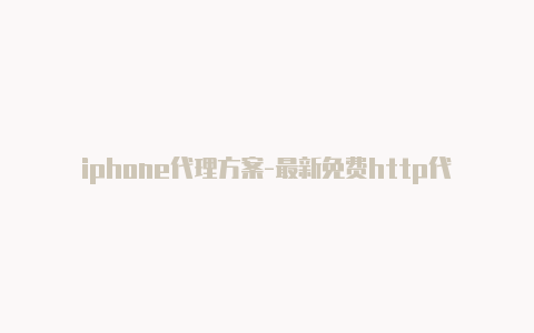 iphone代理方案-最新免费http代理ip每天更新-v2rayng