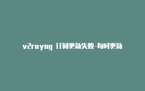 v2rayng 订阅更新失败-每时更新-v2rayng