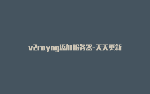 v2rayng添加服务器-天天更新-v2rayng