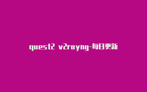 quest2 v2rayng-每日更新-v2rayng