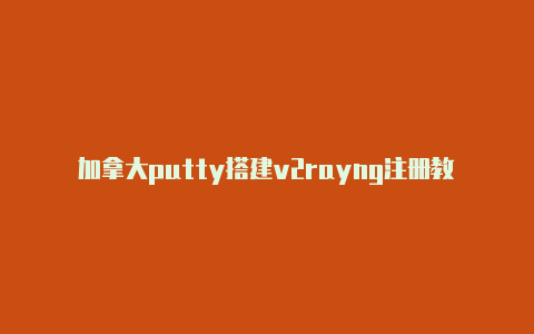 加拿大putty搭建v2rayng注册教程免费共享-v2rayng