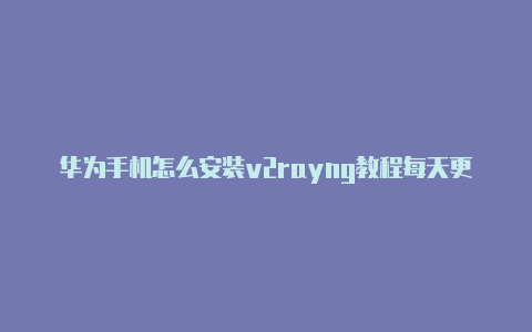 华为手机怎么安装v2rayng教程每天更新-v2rayng