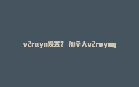 v2rayn设置？-加拿大v2rayng 代理模式共享-v2rayng