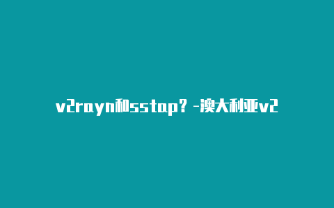 v2rayn和sstap？-澳大利亚v2rayng使用不了咋办共享-v2rayng