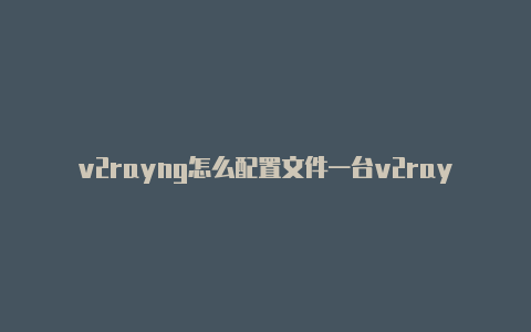 v2rayng怎么配置文件一台v2rayng分享-v2rayng