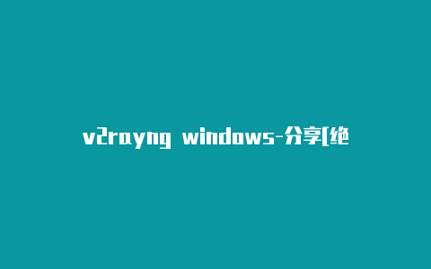 v2rayng windows-分享[绝对实用-v2rayng