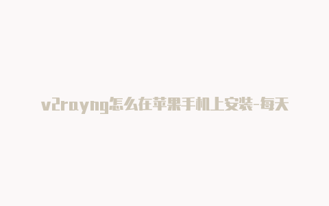 v2rayng怎么在苹果手机上安装-每天更新-v2rayng