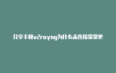 分享手机v2rayng为什么未连接常常更新-v2rayng