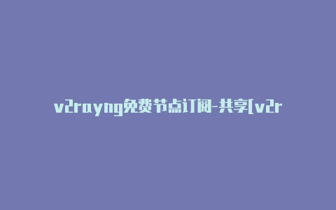 v2rayng免费节点订阅-共享[v2rayng二爷订阅每日一更-v2rayng