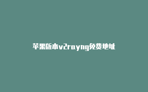 苹果版本v2rayng免费地址-v2rayng