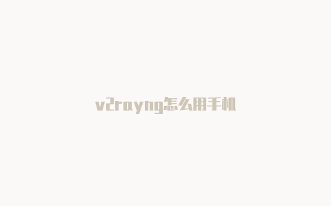 v2rayng怎么用手机-v2rayng