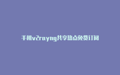 手机v2rayng共享热点免费订阅-v2rayng