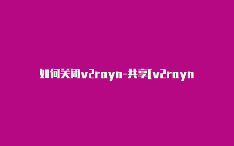 如何关闭v2rayn-共享[v2rayng安卓在线下载永久免费-v2rayng