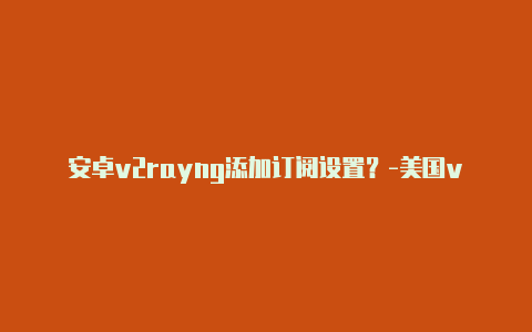 安卓v2rayng添加订阅设置？-美国v2rayng1.4.1.apk分享-v2rayng