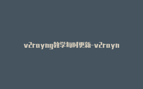 v2rayng教学每时更新-v2rayng客服电话[绝对有效可用-v2rayng