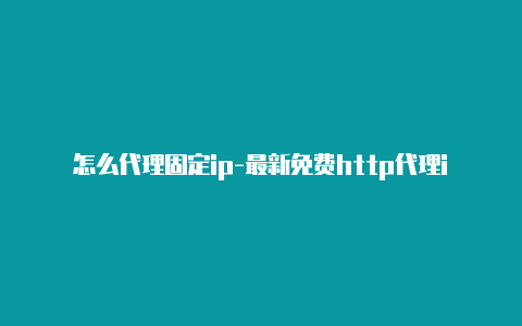 怎么代理固定ip-最新免费http代理ip随时更新-v2rayng