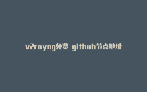 v2rayng免费 github节点地址-v2rayng