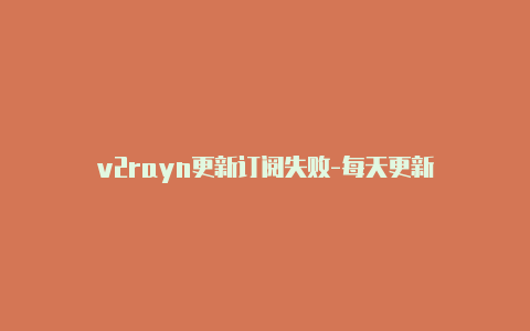 v2rayn更新订阅失败-每天更新-v2rayng