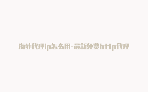 海外代理ip怎么用-最新免费http代理ip日日更新-v2rayng